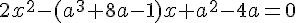 2x^2 - ( a^3 + 8a - 1 )x + a^2 - 4a = 0